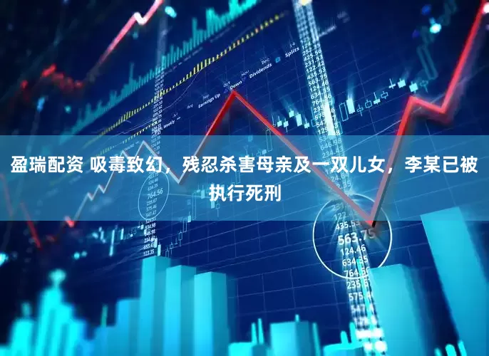 盈瑞配资 吸毒致幻，残忍杀害母亲及一双儿女，李某已被执行死刑