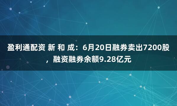 盈利通配资 新 和 成：6月20日融券卖出7200股，融资融券余额9.28亿元
