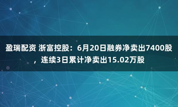 盈瑞配资 浙富控股：6月20日融券净卖出7400股，连续3日累计净卖出15.02万股