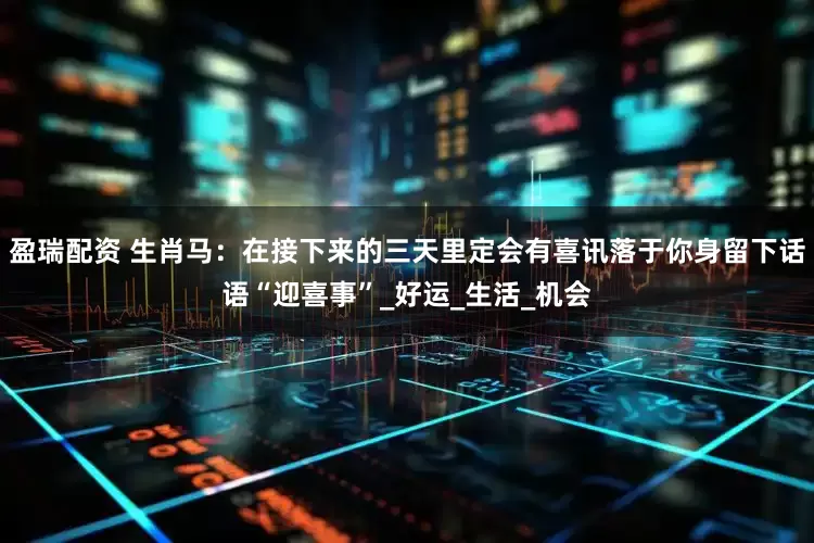 盈瑞配资 生肖马：在接下来的三天里定会有喜讯落于你身留下话语“迎喜事”_好运_生活_机会