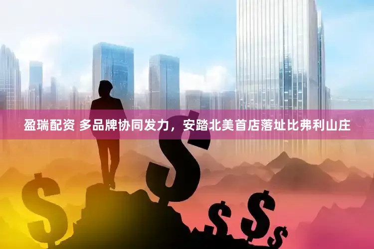 盈瑞配资 多品牌协同发力，安踏北美首店落址比弗利山庄
