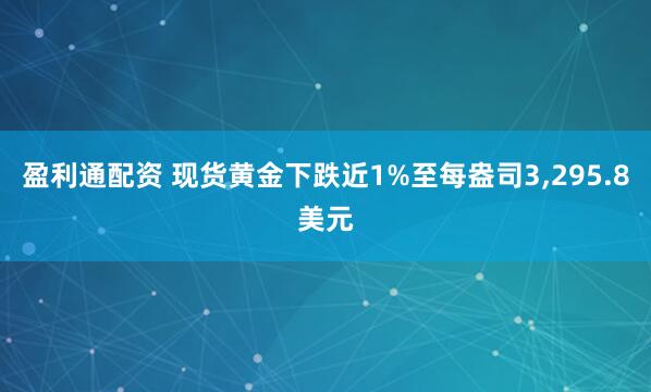 盈利通配资 现货黄金下跌近1%至每盎司3,295.8美元