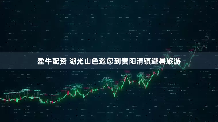 盈牛配资 湖光山色邀您到贵阳清镇避暑旅游