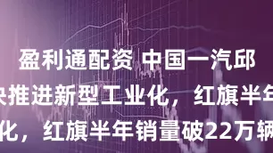 盈利通配资 中国一汽邱现东：加快推进新型工业化，红旗半年销量破22万辆