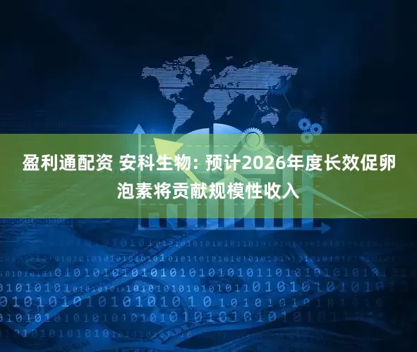 盈利通配资 安科生物: 预计2026年度长效促卵泡素将贡献规模性收入
