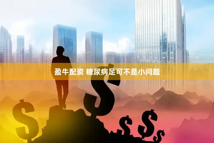 盈牛配资 糖尿病足可不是小问题