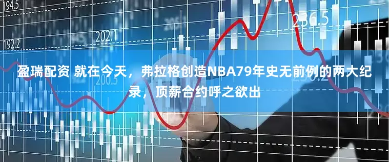 盈瑞配资 就在今天，弗拉格创造NBA79年史无前例的两大纪录，顶薪合约呼之欲出