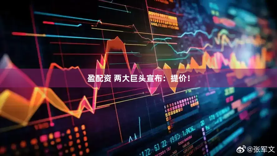 盈配资 两大巨头宣布：提价！