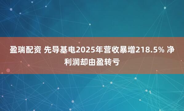 盈瑞配资 先导基电2025年营收暴增218.5% 净利润却由盈转亏