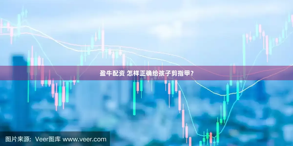 盈牛配资 怎样正确给孩子剪指甲？